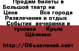 Продам билеты в Большой театр на 09.06. › Цена ­ 3 600 - Все города Развлечения и отдых » События, вечеринки и тусовки   . Крым,Щёлкино